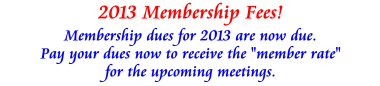 2013 Membership Fees! Membership dues for 2013 are now due. Pay your dues now to receive your �member rate� for the upcoming meeting.